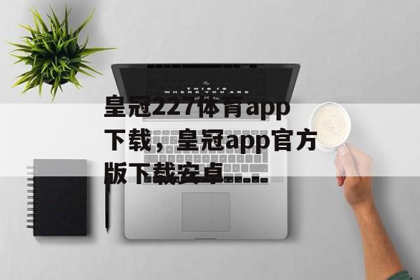 皇冠227体育app下载，皇冠app官方版下载安卓