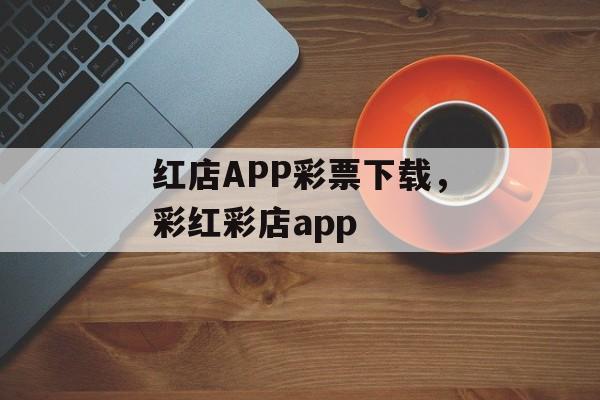 红店APP彩票下载，彩红彩店app