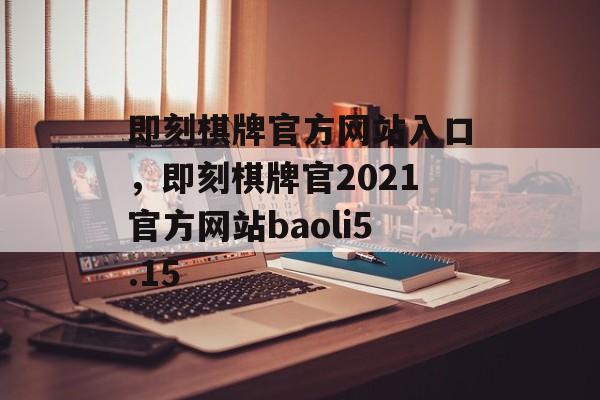 即刻棋牌官方网站入口，即刻棋牌官2021官方网站baoli5.15