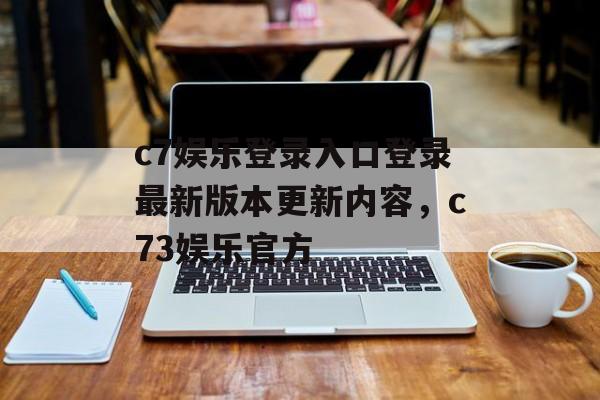 c7娱乐登录入口登录最新版本更新内容，c73娱乐官方